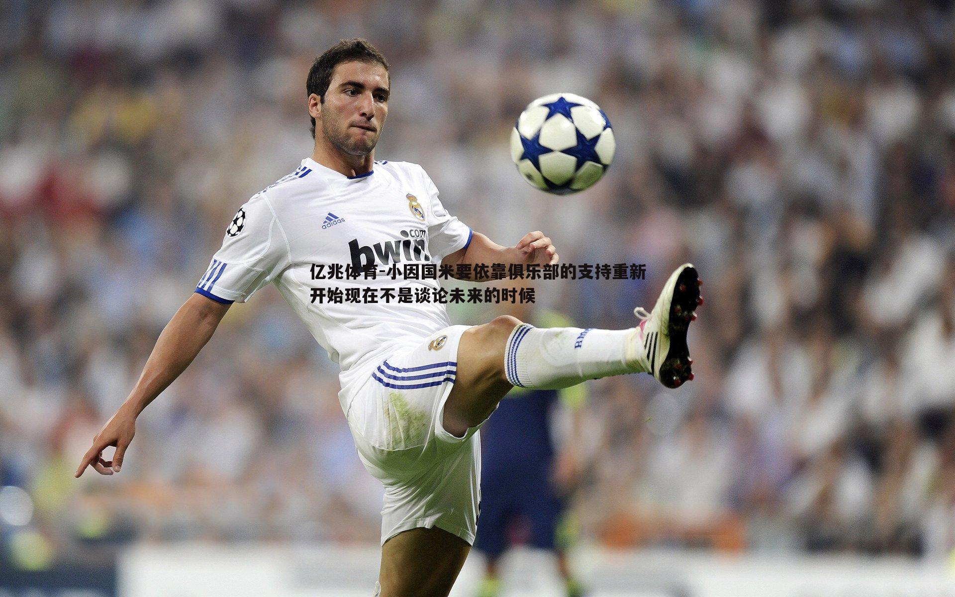 小因国米要依靠俱乐部的支持重新开始现在不是谈论未来的时候