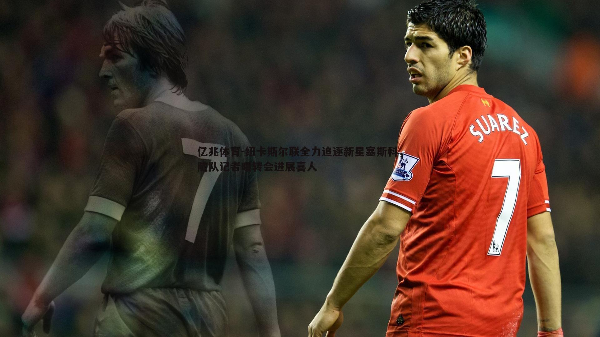 纽卡斯尔联全力追逐新星塞斯科，随队记者曝转会进展喜人